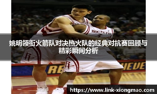 姚明领衔火箭队对决热火队的经典对抗赛回顾与精彩瞬间分析